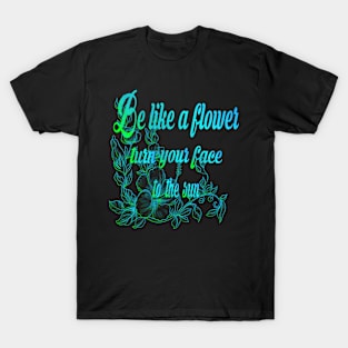 Be like a flower, turn your face to the sun flower Lovers Gift T-Shirt